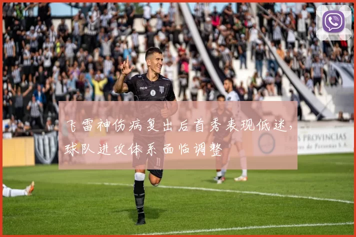 飞雷神伤病复出后首秀表现低迷,球队进攻体系面临调整
